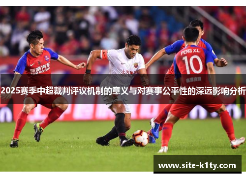 2025赛季中超裁判评议机制的意义与对赛事公平性的深远影响分析