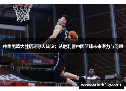 中国男篮大胜后评球人热议：从胜利看中国篮球未来潜力与问题