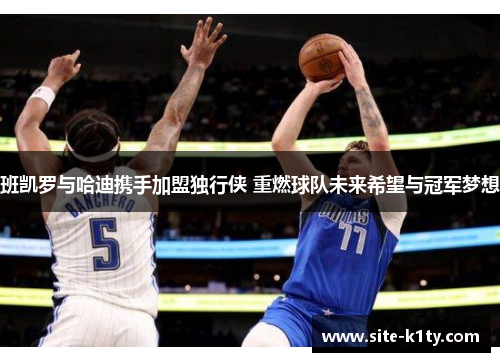 班凯罗与哈迪携手加盟独行侠 重燃球队未来希望与冠军梦想