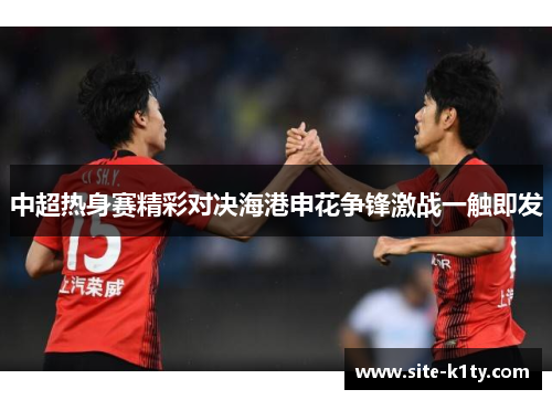 中超热身赛精彩对决海港申花争锋激战一触即发