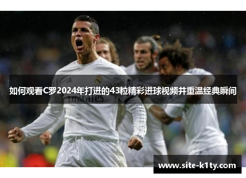 如何观看C罗2024年打进的43粒精彩进球视频并重温经典瞬间
