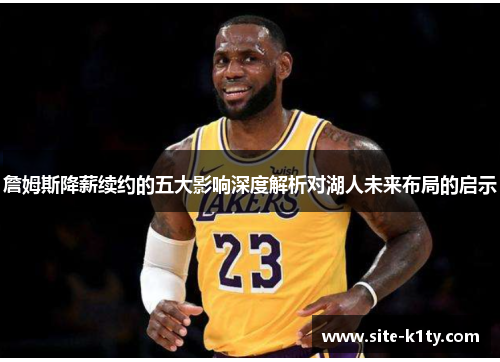 詹姆斯降薪续约的五大影响深度解析对湖人未来布局的启示