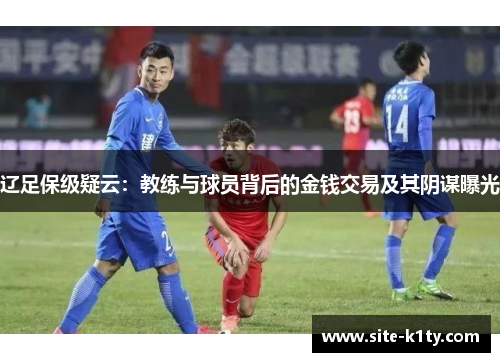 辽足保级疑云：教练与球员背后的金钱交易及其阴谋曝光