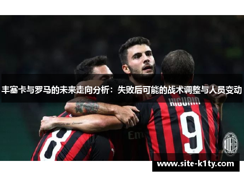 丰塞卡与罗马的未来走向分析：失败后可能的战术调整与人员变动