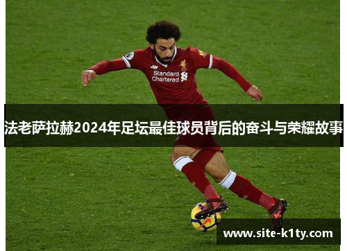 法老萨拉赫2024年足坛最佳球员背后的奋斗与荣耀故事