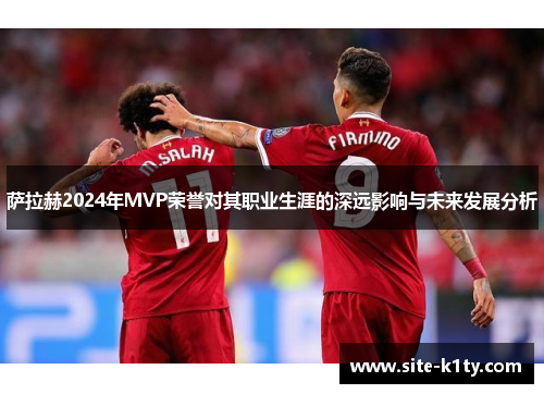萨拉赫2024年MVP荣誉对其职业生涯的深远影响与未来发展分析