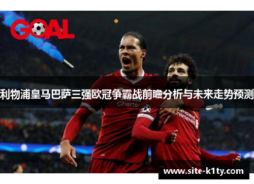利物浦皇马巴萨三强欧冠争霸战前瞻分析与未来走势预测