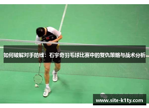 如何破解对手防线：石宇奇羽毛球比赛中的复仇策略与战术分析