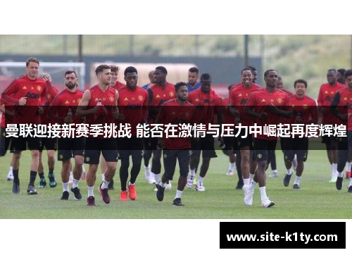 曼联迎接新赛季挑战 能否在激情与压力中崛起再度辉煌