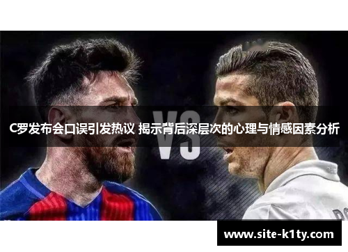 C罗发布会口误引发热议 揭示背后深层次的心理与情感因素分析
