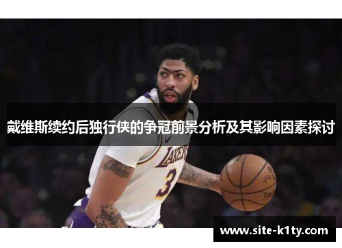戴维斯续约后独行侠的争冠前景分析及其影响因素探讨