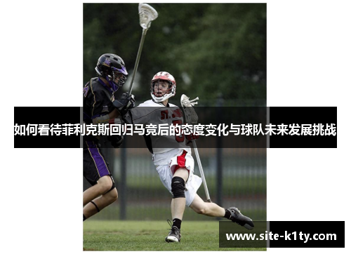 如何看待菲利克斯回归马竞后的态度变化与球队未来发展挑战