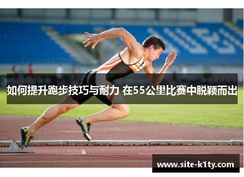 如何提升跑步技巧与耐力 在55公里比赛中脱颖而出