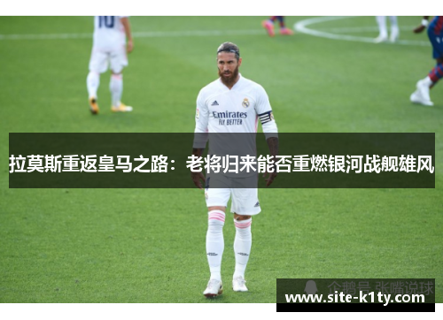 拉莫斯重返皇马之路：老将归来能否重燃银河战舰雄风