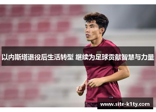 以内斯塔退役后生活转型 继续为足球贡献智慧与力量