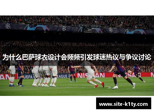 为什么巴萨球衣设计会频频引发球迷热议与争议讨论