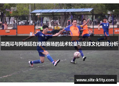 墨西哥与阿根廷在绿茵赛场的战术较量与足球文化碰撞分析