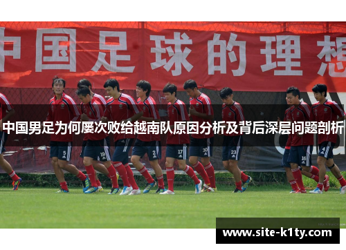 中国男足为何屡次败给越南队原因分析及背后深层问题剖析