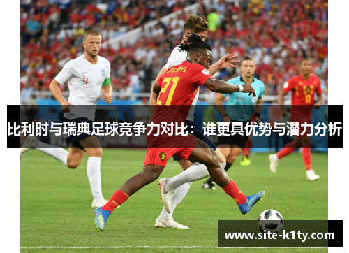 比利时与瑞典足球竞争力对比：谁更具优势与潜力分析