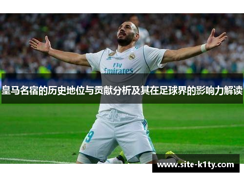 皇马名宿的历史地位与贡献分析及其在足球界的影响力解读