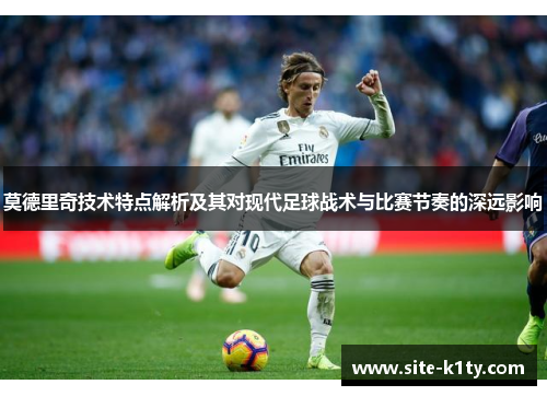 莫德里奇技术特点解析及其对现代足球战术与比赛节奏的深远影响
