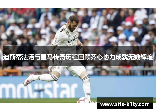 迪斯蒂法诺与皇马传奇历程回顾齐心协力成就无数辉煌