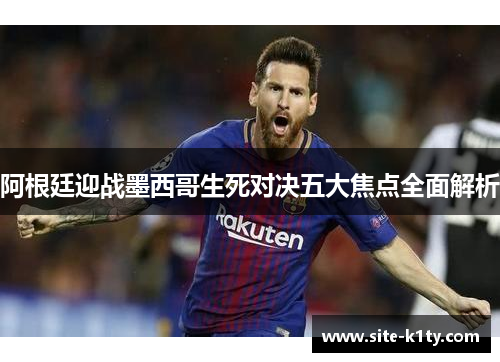 阿根廷迎战墨西哥生死对决五大焦点全面解析