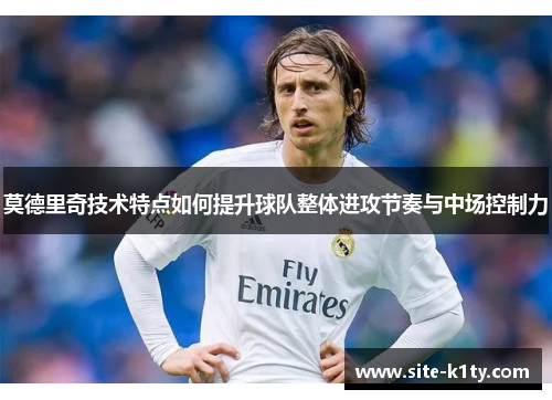 莫德里奇技术特点如何提升球队整体进攻节奏与中场控制力