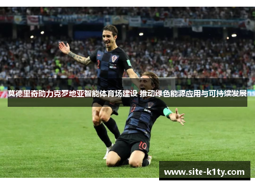 莫德里奇助力克罗地亚智能体育场建设 推动绿色能源应用与可持续发展