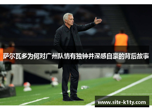 萨尔瓦多为何对广州队情有独钟并深感自豪的背后故事