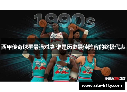 西甲传奇球星最强对决 谁是历史最佳阵容的终极代表