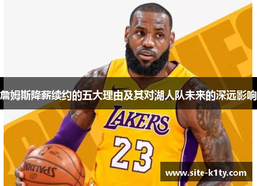 詹姆斯降薪续约的五大理由及其对湖人队未来的深远影响 詹姆斯降薪续约的五大理由及其对湖人队未来的深远影响