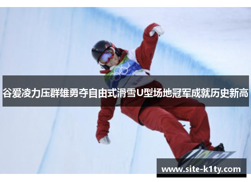 谷爱凌力压群雄勇夺自由式滑雪U型场地冠军成就历史新高