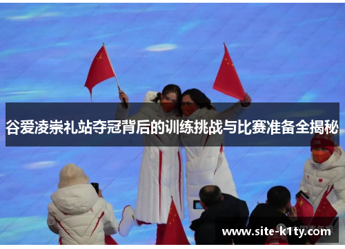 谷爱凌崇礼站夺冠背后的训练挑战与比赛准备全揭秘