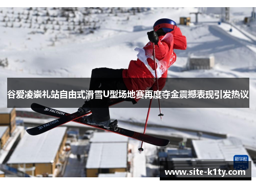 谷爱凌崇礼站自由式滑雪U型场地赛再度夺金震撼表现引发热议 谷爱凌崇礼站自由式滑雪U型场地赛再度夺金震撼表现引发热议