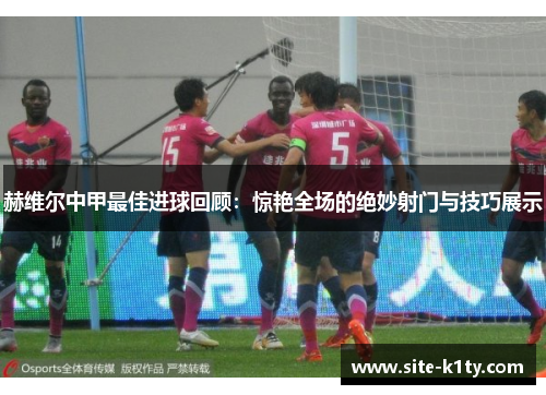 赫维尔中甲最佳进球回顾：惊艳全场的绝妙射门与技巧展示