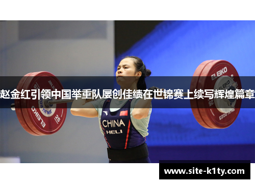 赵金红引领中国举重队屡创佳绩在世锦赛上续写辉煌篇章 赵金红引领中国举重队屡创佳绩在世锦赛上续写辉煌篇章