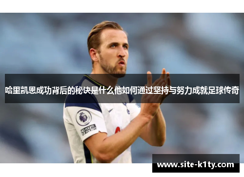 哈里凯恩成功背后的秘诀是什么他如何通过坚持与努力成就足球传奇 哈里凯恩成功背后的秘诀是什么他如何通过坚持与努力成就足球传奇