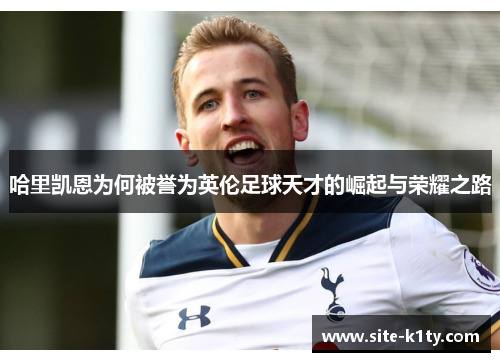 哈里凯恩为何被誉为英伦足球天才的崛起与荣耀之路