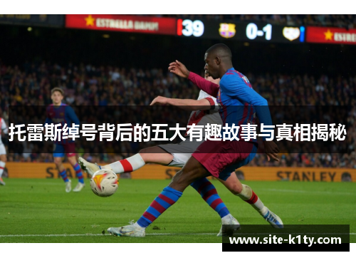 托雷斯绰号背后的五大有趣故事与真相揭秘