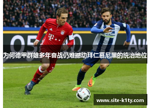 为何德甲群雄多年奋战仍难撼动拜仁慕尼黑的统治地位