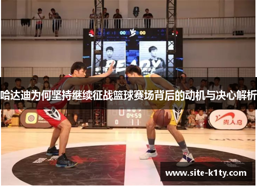 哈达迪为何坚持继续征战篮球赛场背后的动机与决心解析 哈达迪为何坚持继续征战篮球赛场背后的动机与决心解析