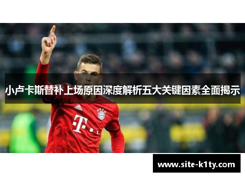 小卢卡斯替补上场原因深度解析五大关键因素全面揭示 小卢卡斯替补上场原因深度解析五大关键因素全面揭示